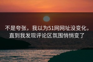 不是夸张，我以为51网网址没变化，直到我发现评论区氛围悄悄变了