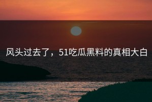 风头过去了，51吃瓜黑料的真相大白