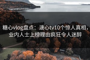 糖心vlog盘点：溏心tv10个惊人真相，业内人士上榜理由疯狂令人迷醉