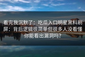 看完我沉默了：吃瓜入口明星黑料刷屏：背后逻辑很简单但很多人没看懂你能看出漏洞吗？