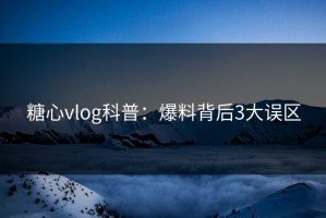 糖心vlog科普：爆料背后3大误区