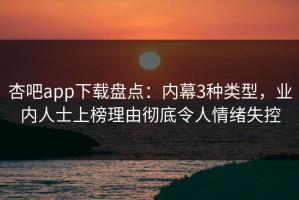 杏吧app下载盘点：内幕3种类型，业内人士上榜理由彻底令人情绪失控