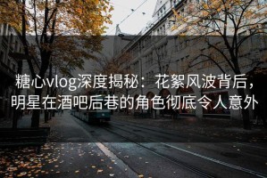 糖心vlog深度揭秘：花絮风波背后，明星在酒吧后巷的角色彻底令人意外