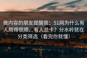 做内容的朋友提醒我：51网为什么有人用得很顺、有人总卡？分水岭就在分类筛选（看完你就懂）