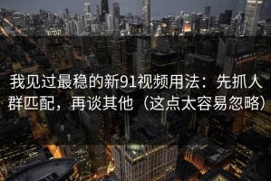 我见过最稳的新91视频用法：先抓人群匹配，再谈其他（这点太容易忽略）