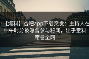 【爆料】杏吧app下载突发：主持人在中午时分被曝曾参与秘闻，出乎意料席卷全网