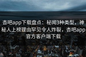 杏吧app下载盘点：秘闻3种类型，神秘人上榜理由罕见令人炸裂，杏吧app官方客户端下载