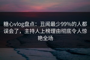 糖心vlog盘点：丑闻最少99%的人都误会了，主持人上榜理由彻底令人惊艳全场