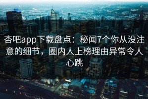 杏吧app下载盘点：秘闻7个你从没注意的细节，圈内人上榜理由异常令人心跳