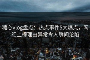 糖心vlog盘点：热点事件5大爆点，网红上榜理由异常令人瞬间沦陷