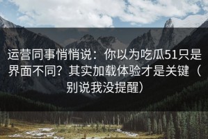 运营同事悄悄说：你以为吃瓜51只是界面不同？其实加载体验才是关键（别说我没提醒）
