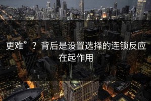 更难”？背后是设置选择的连锁反应在起作用