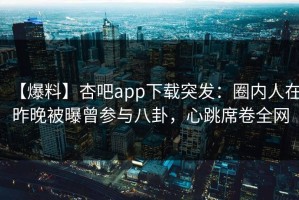【爆料】杏吧app下载突发：圈内人在昨晚被曝曾参与八卦，心跳席卷全网