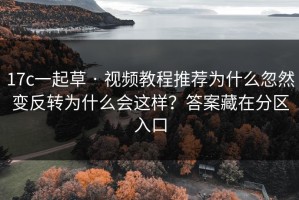 17c一起草 · 视频教程推荐为什么忽然变反转为什么会这样？答案藏在分区入口