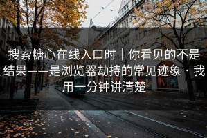 搜索糖心在线入口时｜你看见的不是结果——是浏览器劫持的常见迹象 · 我用一分钟讲清楚