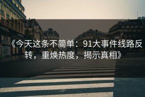 《今天这条不简单：91大事件线路反转，重焕热度，揭示真相》