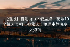 【速报】杏吧app下载盘点：花絮10个惊人真相，神秘人上榜理由彻底令人炸锅