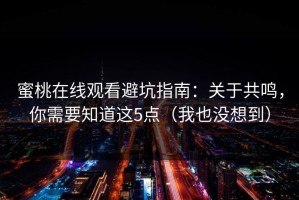 蜜桃在线观看避坑指南：关于共鸣，你需要知道这5点（我也没想到）