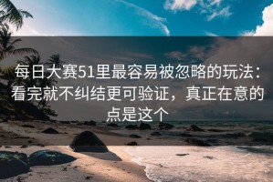每日大赛51里最容易被忽略的玩法：看完就不纠结更可验证，真正在意的点是这个