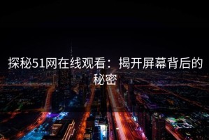 探秘51网在线观看：揭开屏幕背后的秘密