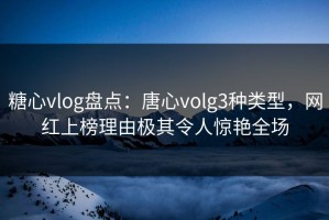 糖心vlog盘点：唐心volg3种类型，网红上榜理由极其令人惊艳全场