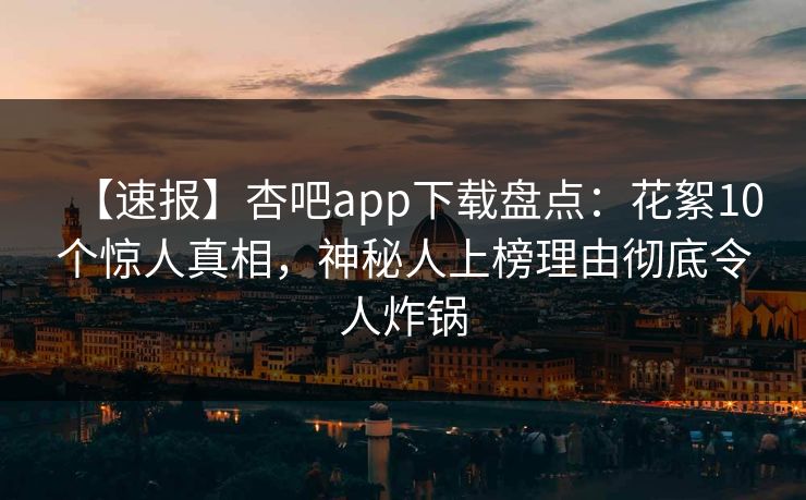 【速报】杏吧app下载盘点：花絮10个惊人真相，神秘人上榜理由彻底令人炸锅