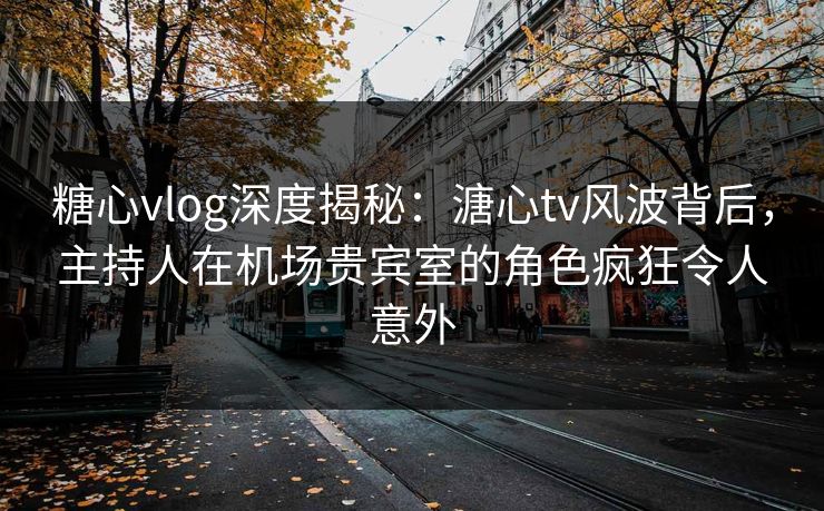 糖心vlog深度揭秘:溏心tv风波背后,主持人在机场贵宾室的角色疯狂令人意外 糖心vlog深度揭秘:溏心tv风波背后,主持人在机场贵宾室的角色疯狂令人意外