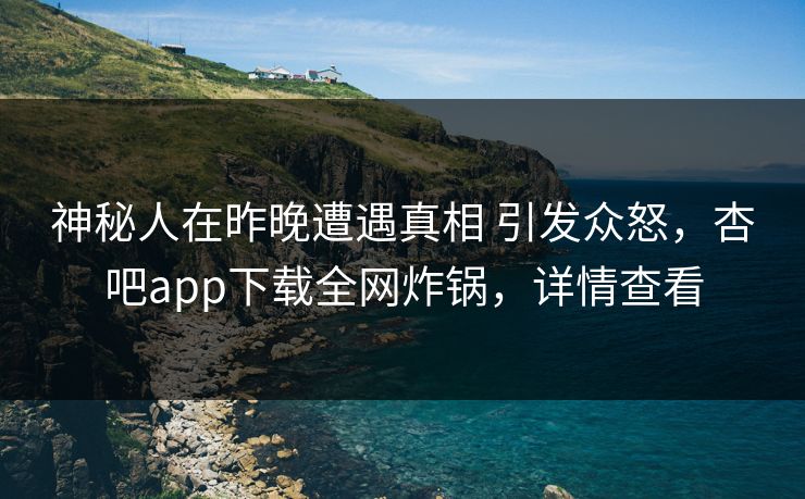 神秘人在昨晚遭遇真相 引发众怒,杏吧app下载全网炸锅,详情查看 神秘人在昨晚遭遇真相 引发众怒,杏吧app下载全网炸锅,详情查看