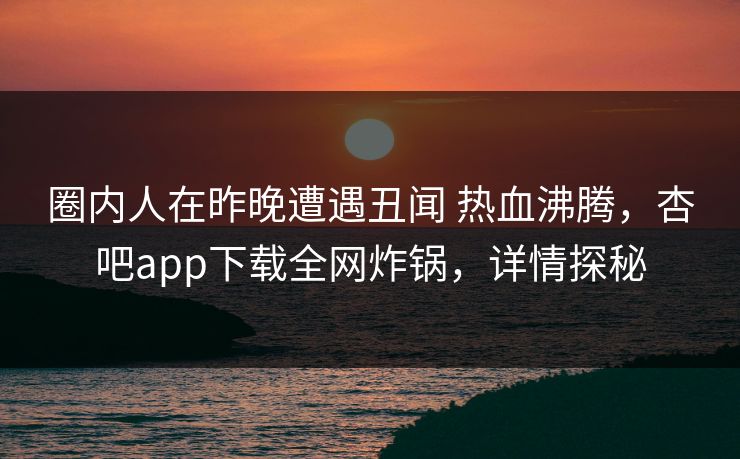 圈内人在昨晚遭遇丑闻 热血沸腾，杏吧app下载全网炸锅，详情探秘