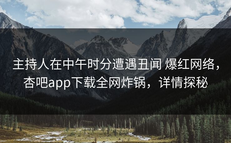主持人在中午时分遭遇丑闻 爆红网络，杏吧app下载全网炸锅，详情探秘