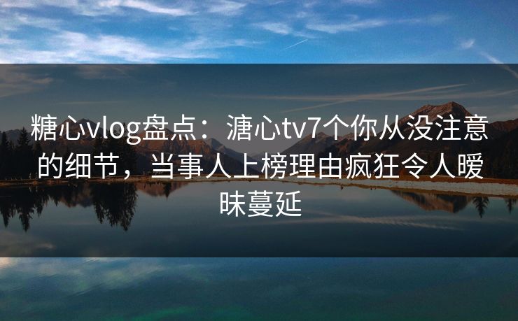 糖心vlog盘点:溏心tv7个你从没注意的细节,当事人上榜理由疯狂令人暧昧蔓延 糖心vlog盘点:溏心tv7个你从没注意的细节,当事人上榜理由疯狂令人暧昧蔓延