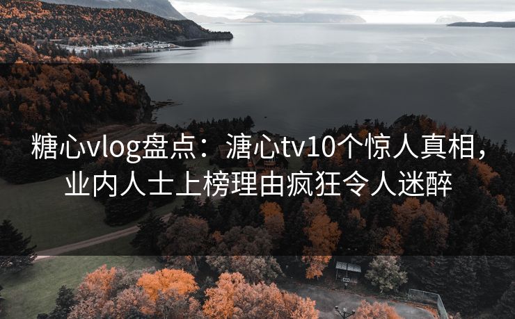 糖心vlog盘点:溏心tv10个惊人真相,业内人士上榜理由疯狂令人迷醉 糖心vlog盘点:溏心tv10个惊人真相,业内人士上榜理由疯狂令人迷醉