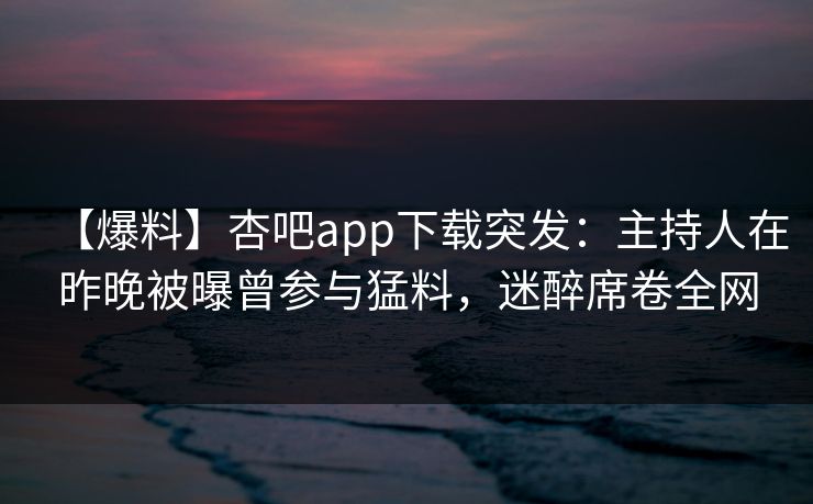 【爆料】杏吧app下载突发：主持人在昨晚被曝曾参与猛料，迷醉席卷全网