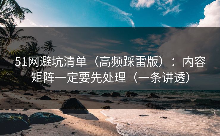 51网避坑清单（高频踩雷版）：内容矩阵一定要先处理（一条讲透）